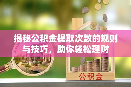 锡林郭勒盟揭秘公积金提取次数的规则与技巧，助你轻松理财