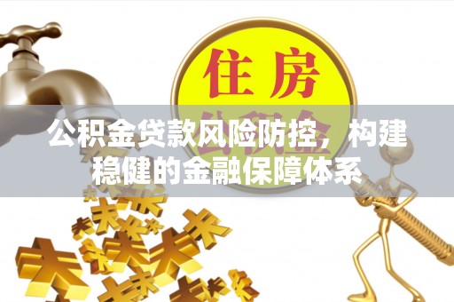 锡林郭勒盟公积金贷款风险防控，构建稳健的金融保障体系