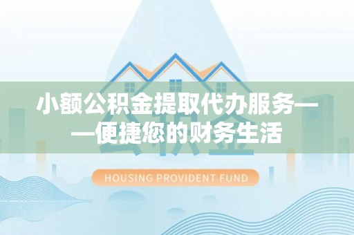锡林郭勒盟小额公积金提取代办服务——便捷您的财务生活
