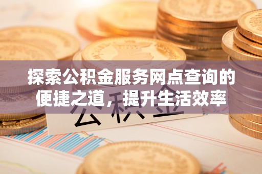锡林郭勒盟探索公积金服务网点查询的便捷之道，提升生活效率