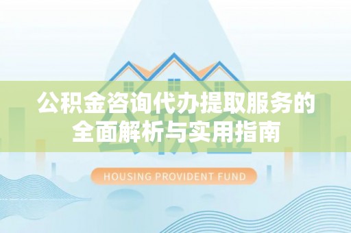 锡林郭勒盟公积金咨询代办提取服务的全面解析与实用指南