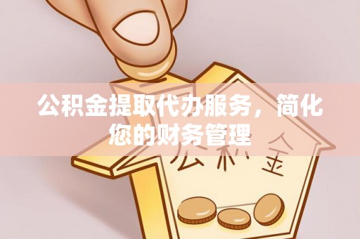 锡林郭勒盟公积金提取代办服务，简化您的财务管理