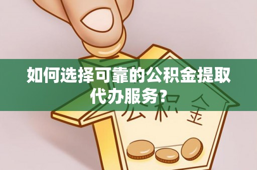 锡林郭勒盟如何选择可靠的公积金提取代办服务？