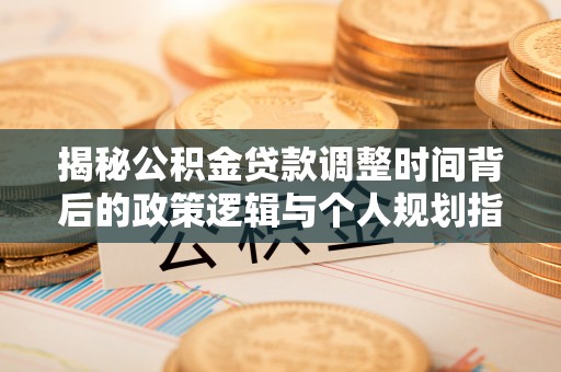 锡林郭勒盟揭秘公积金贷款调整时间背后的政策逻辑与个人规划指南