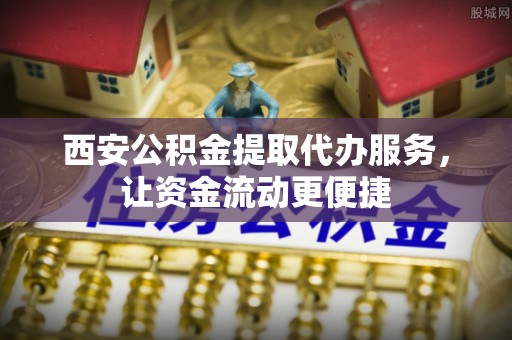 锡林郭勒盟西安公积金提取代办服务，让资金流动更便捷