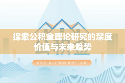 锡林郭勒盟探索公积金理论研究的深度价值与未来趋势