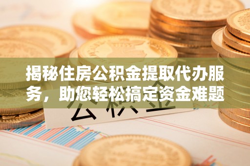 锡林郭勒盟揭秘住房公积金提取代办服务，助您轻松搞定资金难题