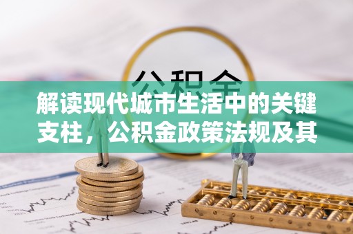 锡林郭勒盟解读现代城市生活中的关键支柱，公积金政策法规及其深远影响