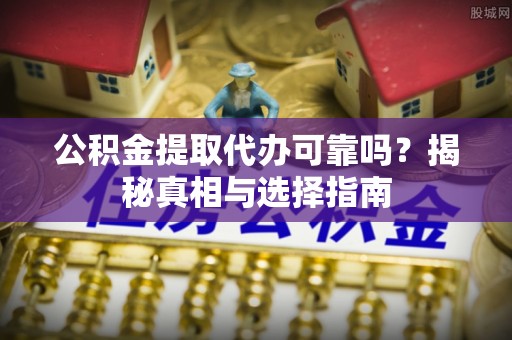 锡林郭勒盟公积金提取代办可靠吗？揭秘真相与选择指南