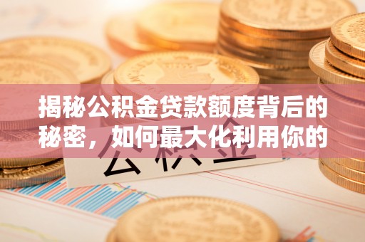 锡林郭勒盟揭秘公积金贷款额度背后的秘密，如何最大化利用你的福利？