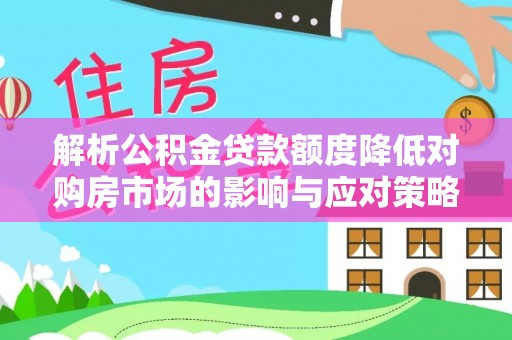 锡林郭勒盟解析公积金贷款额度降低对购房市场的影响与应对策略