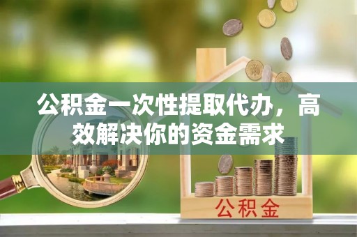 锡林郭勒盟公积金一次性提取代办，高效解决你的资金需求