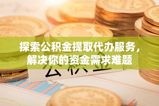 锡林郭勒盟探索公积金提取代办服务，解决你的资金需求难题