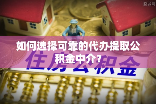锡林郭勒盟如何选择可靠的代办提取公积金中介？