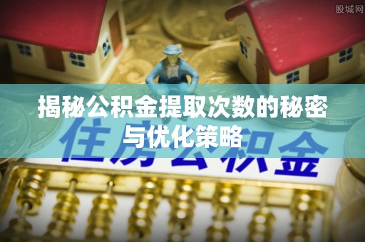 锡林郭勒盟揭秘公积金提取次数的秘密与优化策略