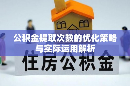 锡林郭勒盟公积金提取次数的优化策略与实际运用解析