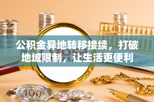 锡林郭勒盟公积金异地转移接续，打破地域限制，让生活更便利