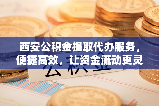 锡林郭勒盟西安公积金提取代办服务，便捷高效，让资金流动更灵活