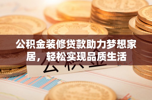 锡林郭勒盟公积金装修贷款助力梦想家居，轻松实现品质生活