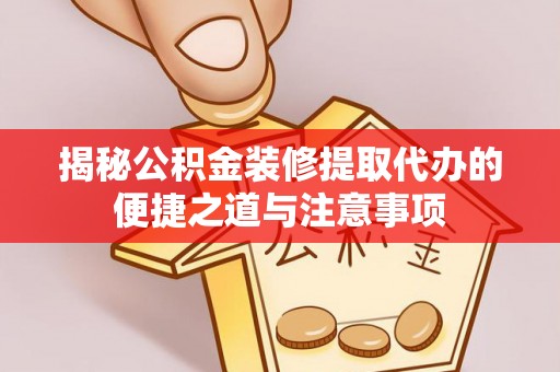 锡林郭勒盟揭秘公积金装修提取代办的便捷之道与注意事项