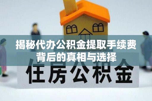 锡林郭勒盟揭秘代办公积金提取手续费背后的真相与选择