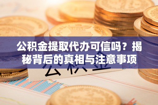 锡林郭勒盟公积金提取代办可信吗？揭秘背后的真相与注意事项