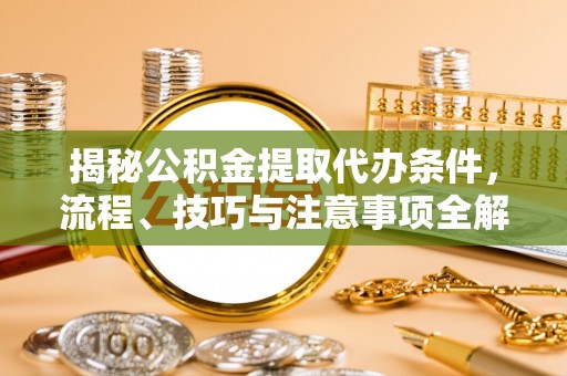 锡林郭勒盟揭秘公积金提取代办条件，流程、技巧与注意事项全解析