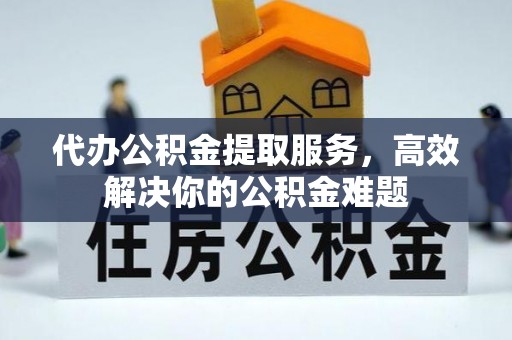锡林郭勒盟代办公积金提取服务，高效解决你的公积金难题
