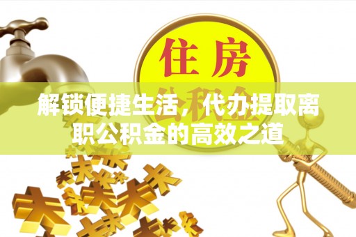 锡林郭勒盟解锁便捷生活，代办提取离职公积金的高效之道