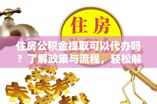 锡林郭勒盟住房公积金提取可以代办吗？了解政策与流程，轻松解决你的疑问