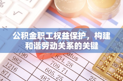 锡林郭勒盟公积金职工权益保护，构建和谐劳动关系的关键
