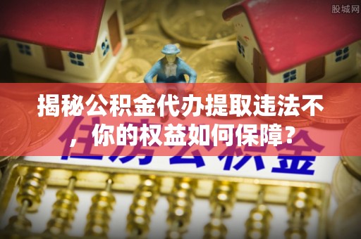 锡林郭勒盟揭秘公积金代办提取违法不，你的权益如何保障？