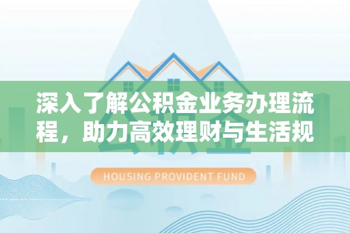 锡林郭勒盟深入了解公积金业务办理流程，助力高效理财与生活规划