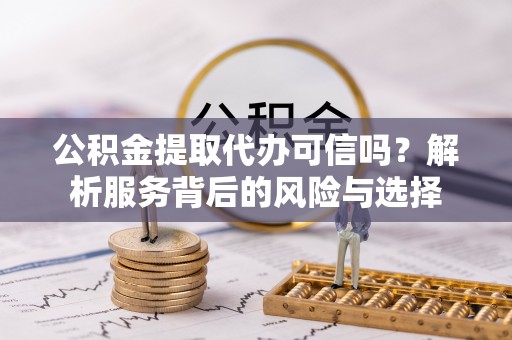 锡林郭勒盟公积金提取代办可信吗？解析服务背后的风险与选择