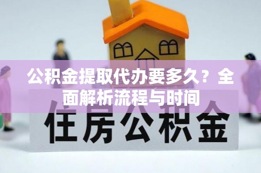 锡林郭勒盟公积金提取代办要多久？全面解析流程与时间