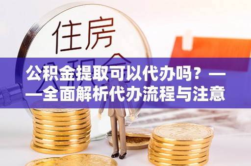 锡林郭勒盟公积金提取可以代办吗？——全面解析代办流程与注意事项