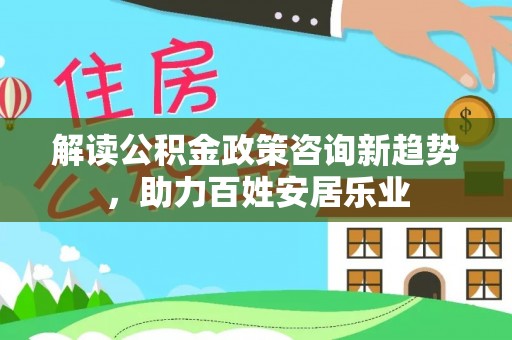 锡林郭勒盟解读公积金政策咨询新趋势，助力百姓安居乐业