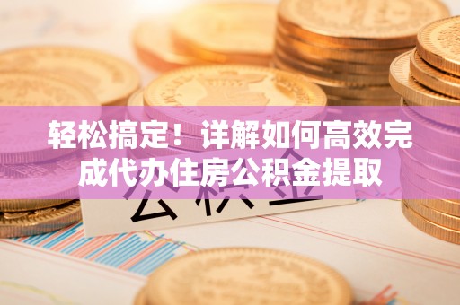 锡林郭勒盟轻松搞定！详解如何高效完成代办住房公积金提取