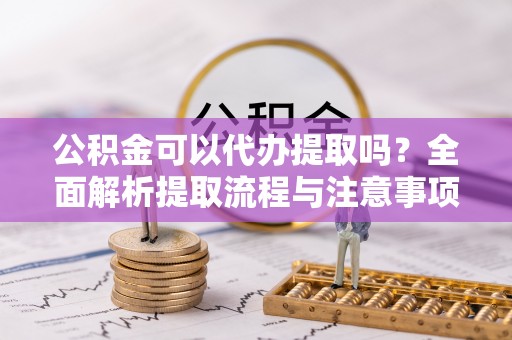 锡林郭勒盟公积金可以代办提取吗？全面解析提取流程与注意事项